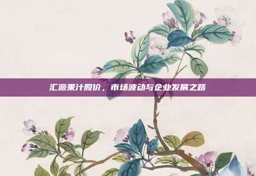 汇源果汁股价，市场波动与企业发展之路