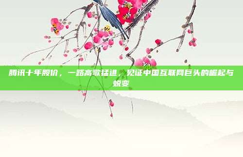 腾讯十年股价，一路高歌猛进，见证中国互联网巨头的崛起与蜕变