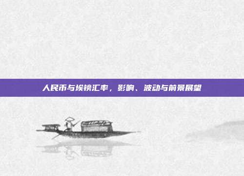 人民币与埃镑汇率,影响、波动与前景展望