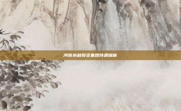 河南水利投资集团待遇探析