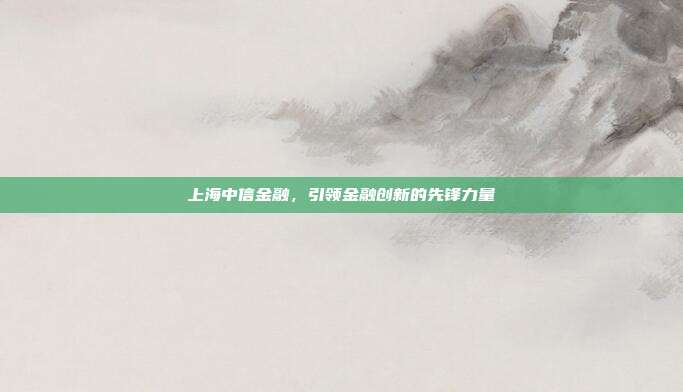 上海中信金融,引领金融创新的先锋力量