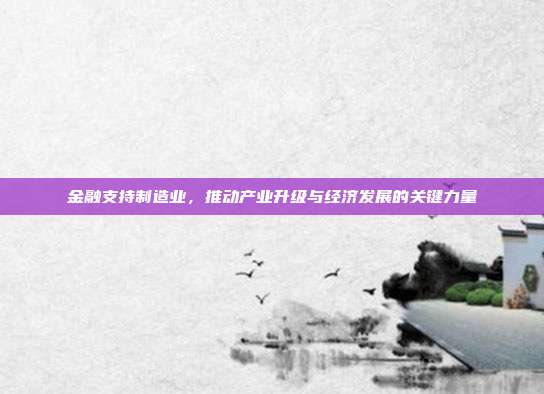 金融支持制造业,推动产业升级与经济发展的关键力量