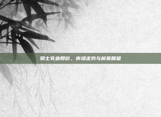 骑士乳业股价,市场走势与前景展望