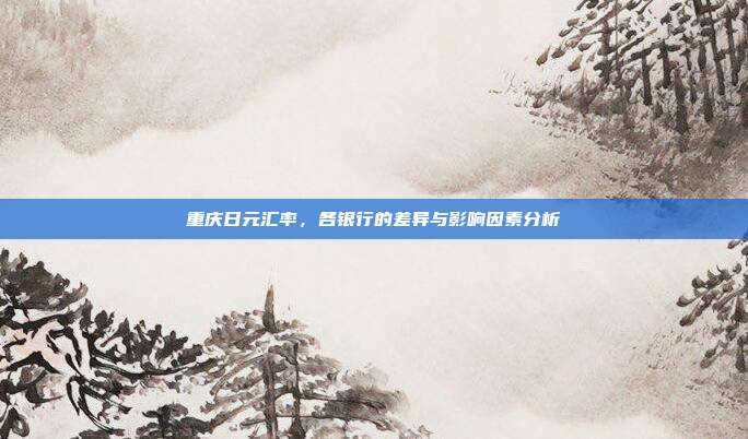 重庆日元汇率,各银行的差异与影响因素分析