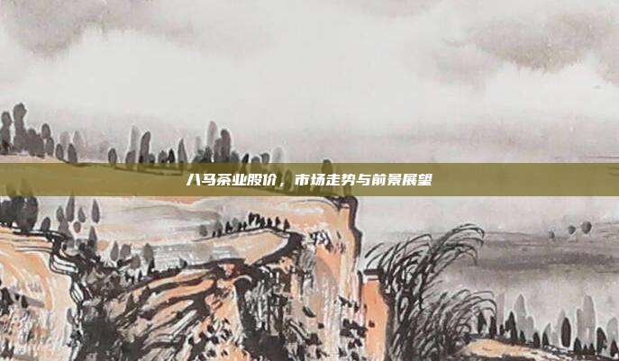 八马茶业股价,市场走势与前景展望