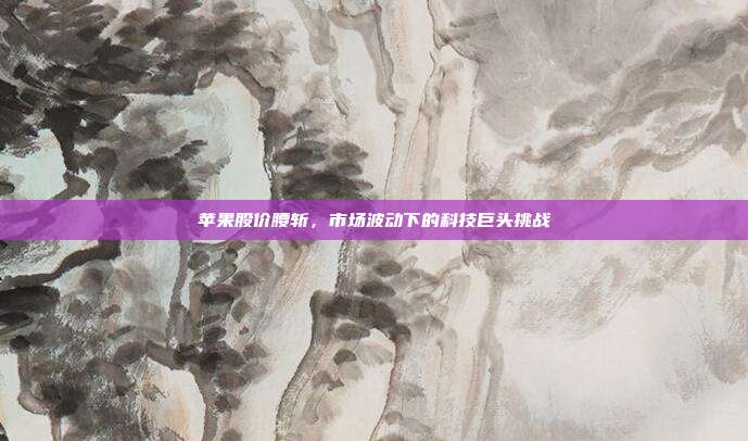 苹果股价腰斩,市场波动下的科技巨头挑战