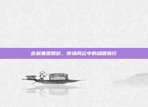 吉利集团股价,市场风云中的稳健前行