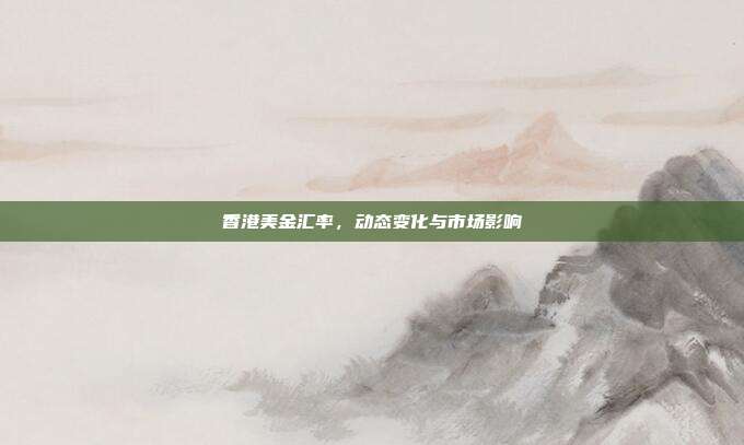 香港美金汇率,动态变化与市场影响