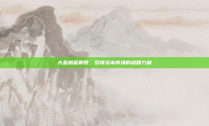 大金融蓝筹股,引领资本市场的稳健力量