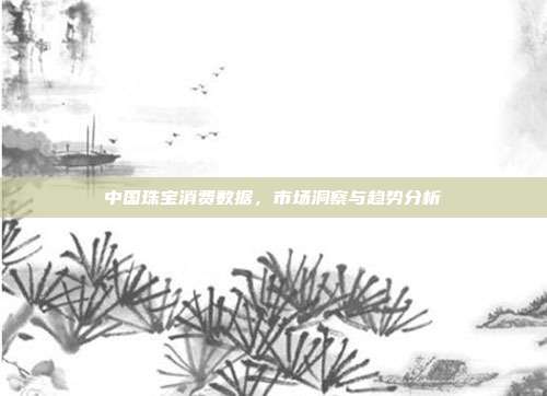 中国珠宝消费数据，市场洞察与趋势分析