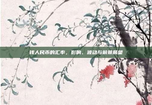 钱人民币的汇率,影响、波动与前景展望