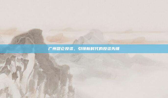 广州昆仑投资,引领新时代的投资先锋