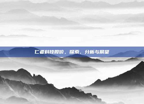 仁者科技股价,探索、分析与展望