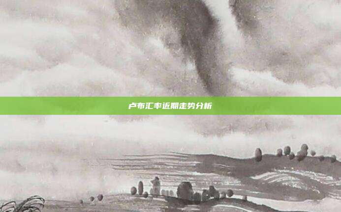 卢布汇率近期走势分析