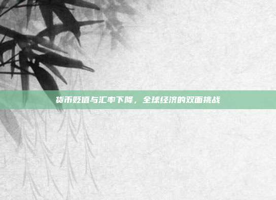 货币贬值与汇率下降,全球经济的双面挑战