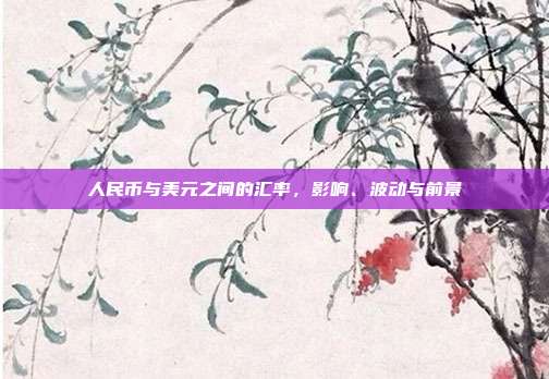 人民币与美元之间的汇率，影响、波动与前景