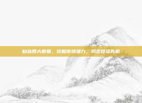 自选股大数据,挖掘市场潜力,洞悉投资先机