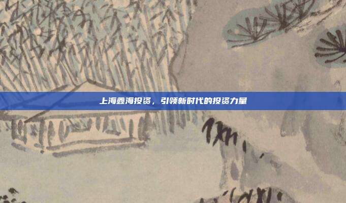 上海鑫海投资,引领新时代的投资力量