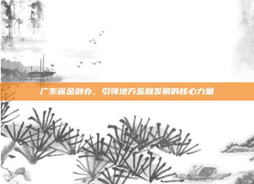 广东省金融办,引领地方金融发展的核心力量