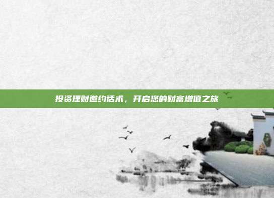 投资理财邀约话术,开启您的财富增值之旅