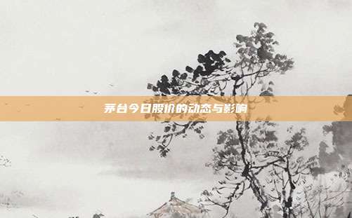 茅台今日股价的动态与影响