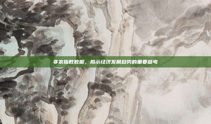 非农指数数据，揭示经济发展趋势的重要参考