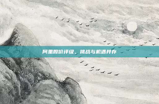 阿里股价评级,挑战与机遇并存