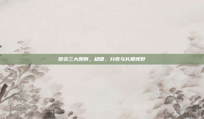 投资三大原则,稳健、分散与长期视野