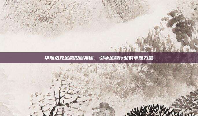 华斯达克金融控股集团，引领金融行业的卓越力量