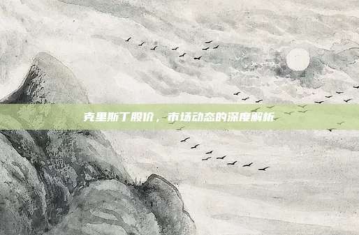 克里斯丁股价,市场动态的深度解析