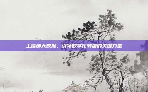 工信部大数据,引领数字化转型的关键力量