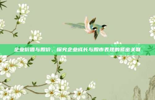 企业价值与股价,探究企业成长与股市表现的紧密关联