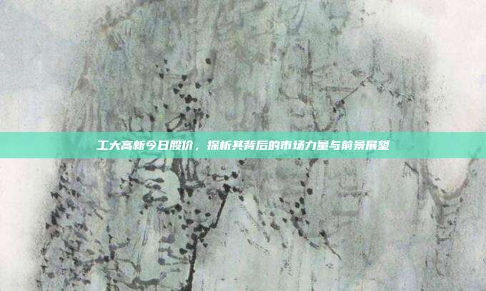 工大高新今日股价,探析其背后的市场力量与前景展望