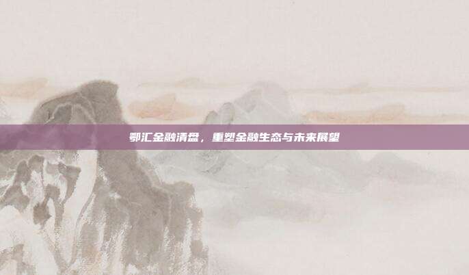 鄂汇金融清盘，重塑金融生态与未来展望