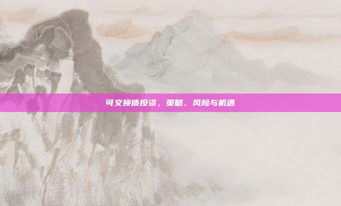 可交换债投资,策略、风险与机遇