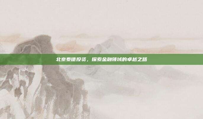 北京泰德投资,探索金融领域的卓越之路