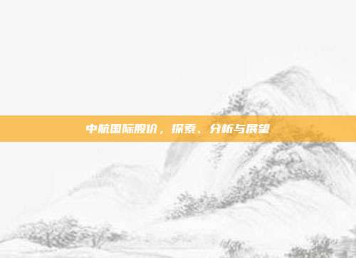 中航国际股价,探索、分析与展望