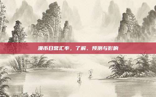 澳币日常汇率,了解、预测与影响