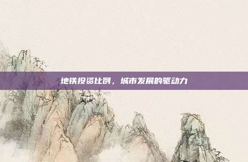 地铁投资比例,城市发展的驱动力