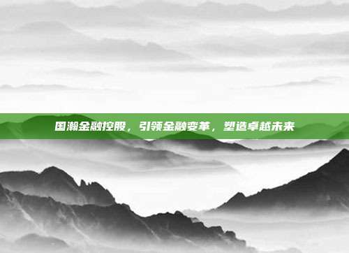 国瀚金融控股,引领金融变革,塑造卓越未来