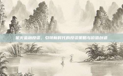 星火金融投资,引领新时代的投资策略与价值创造
