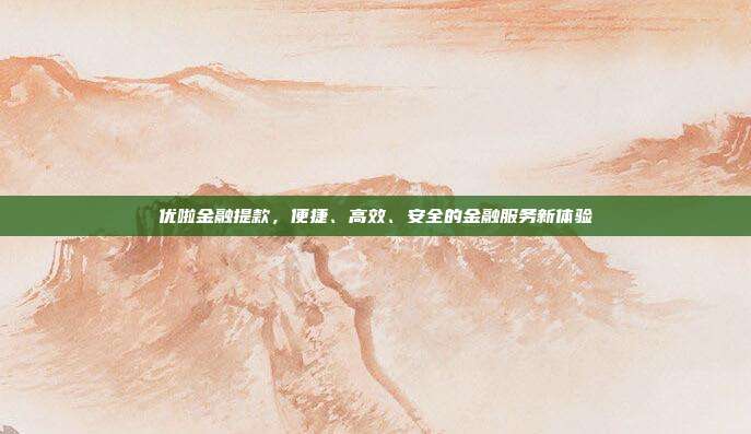 优啦金融提款,便捷、高效、安全的金融服务新体验