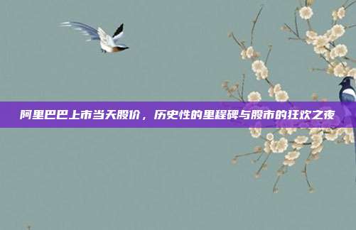 阿里巴巴上市当天股价，历史性的里程碑与股市的狂欢之夜