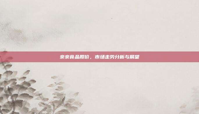 亲亲食品股价,市场走势分析与展望