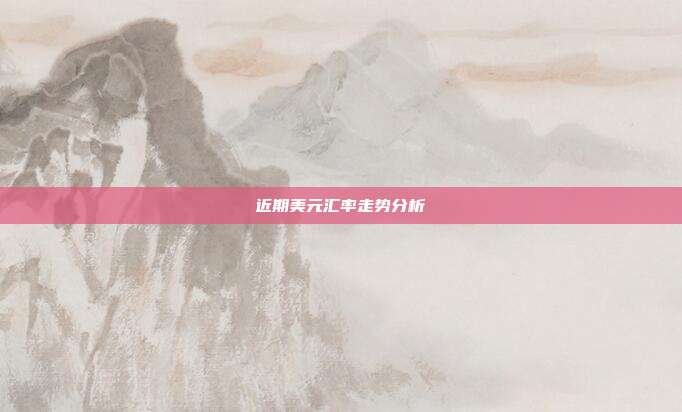 近期美元汇率走势分析