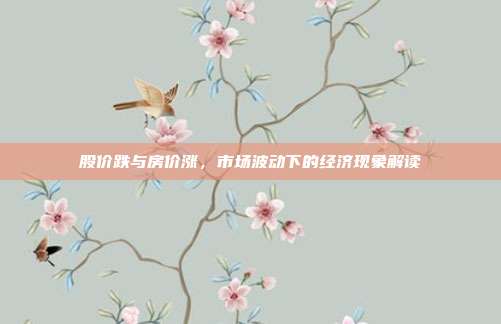 股价跌与房价涨,市场波动下的经济现象解读