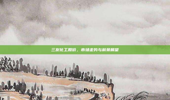 三友化工股价，市场走势与前景展望