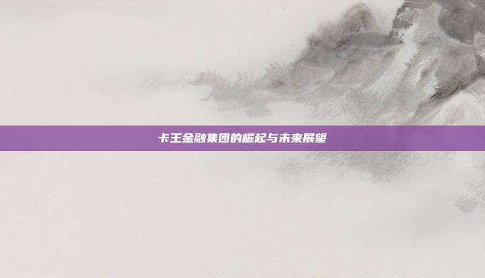 卡王金融集团的崛起与未来展望