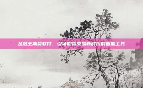 金融王期货软件,引领期货交易新时代的智能工具
