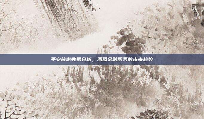 平安普惠数据分析,洞悉金融服务的未来趋势